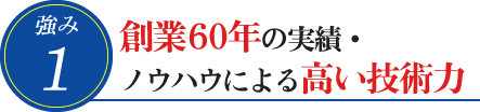 1. 創業60年の実績・ノウハウによる高い技術力