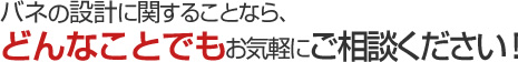 バネの設計に関することなら、どんなことでもお気軽にご相談ください！